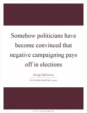 Somehow politicians have become convinced that negative campaigning pays off in elections Picture Quote #1