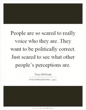 People are so scared to really voice who they are. They want to be politically correct. Just scared to see what other people’s perceptions are Picture Quote #1