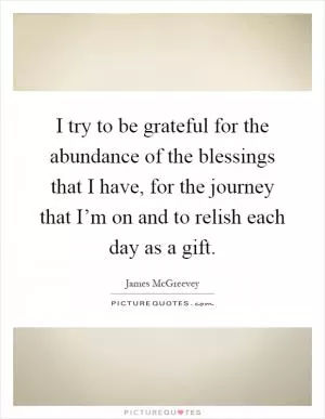I try to be grateful for the abundance of the blessings that I have, for the journey that I’m on and to relish each day as a gift Picture Quote #1