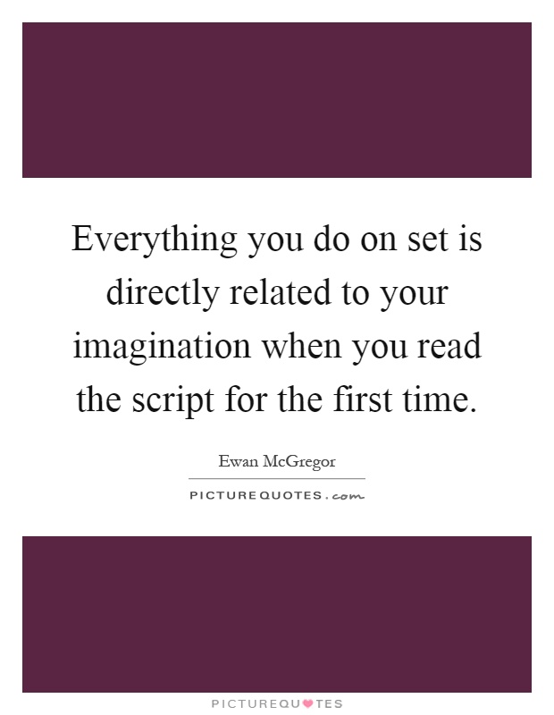 Everything you do on set is directly related to your imagination when you read the script for the first time Picture Quote #1