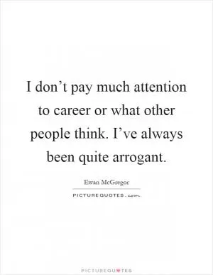 I don’t pay much attention to career or what other people think. I’ve always been quite arrogant Picture Quote #1