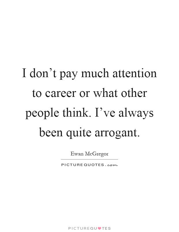 I don't pay much attention to career or what other people think. I've always been quite arrogant Picture Quote #1