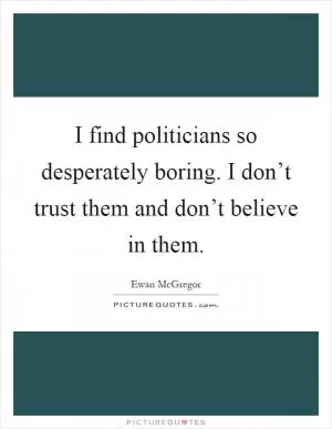 I find politicians so desperately boring. I don’t trust them and don’t believe in them Picture Quote #1