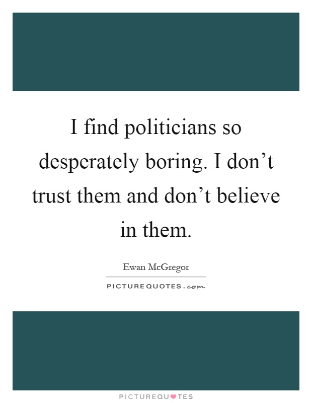 I find politicians so desperately boring. I don't trust them and don't believe in them Picture Quote #1