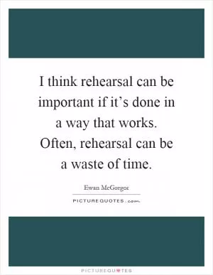 I think rehearsal can be important if it’s done in a way that works. Often, rehearsal can be a waste of time Picture Quote #1