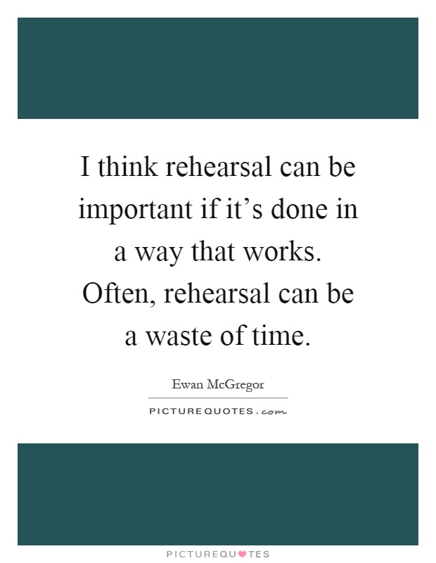 I think rehearsal can be important if it's done in a way that works. Often, rehearsal can be a waste of time Picture Quote #1