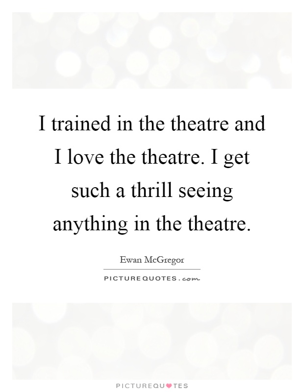 I trained in the theatre and I love the theatre. I get such a thrill seeing anything in the theatre Picture Quote #1