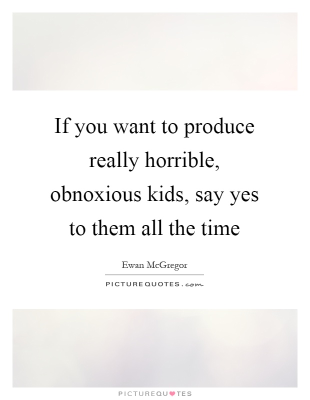 If you want to produce really horrible, obnoxious kids, say yes to them all the time Picture Quote #1