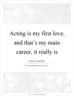 Acting is my first love, and that’s my main career, it really is Picture Quote #1