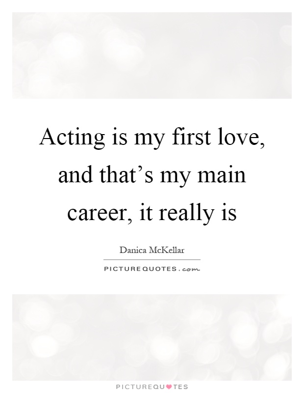 Acting is my first love, and that's my main career, it really is Picture Quote #1