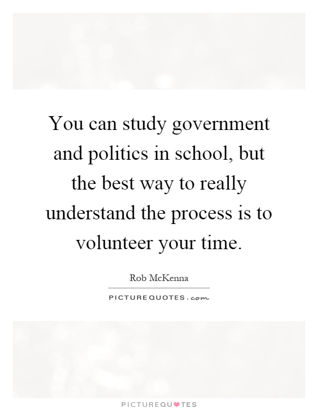 You can study government and politics in school, but the best way to really understand the process is to volunteer your time Picture Quote #1