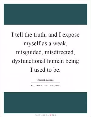 I tell the truth, and I expose myself as a weak, misguided, misdirected, dysfunctional human being I used to be Picture Quote #1