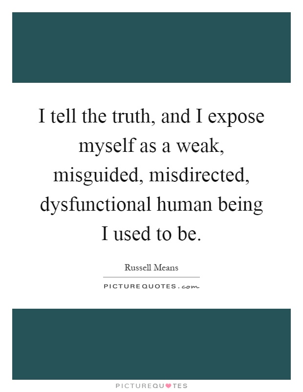 I tell the truth, and I expose myself as a weak, misguided, misdirected, dysfunctional human being I used to be Picture Quote #1