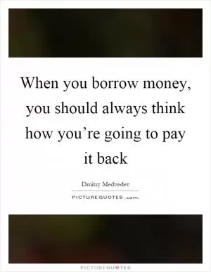 When you borrow money, you should always think how you’re going to pay it back Picture Quote #1