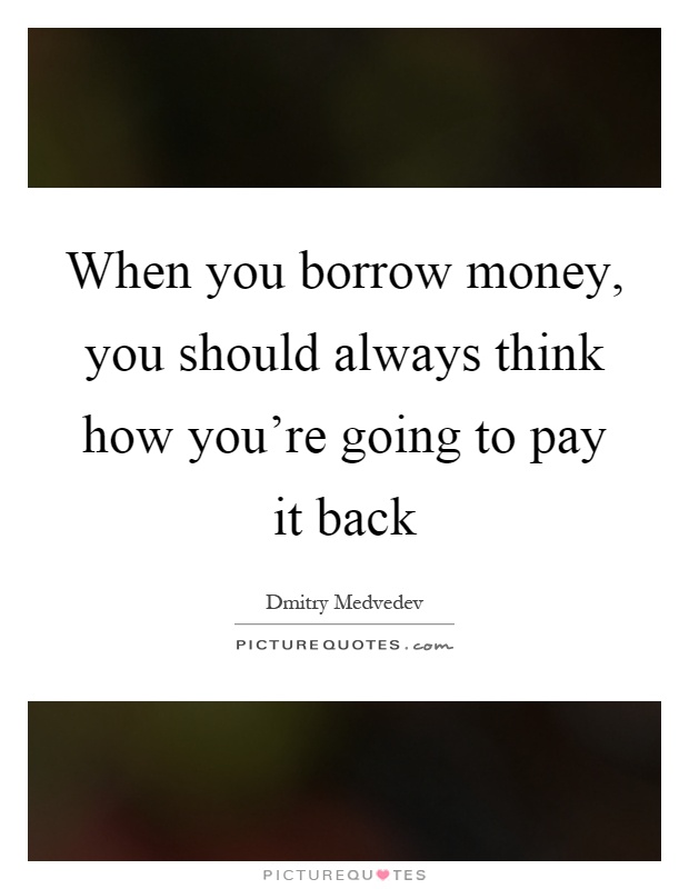 When you borrow money, you should always think how you're going to pay it back Picture Quote #1