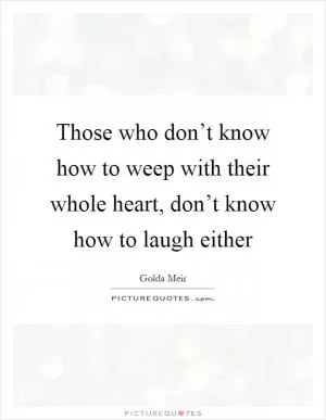 Those who don’t know how to weep with their whole heart, don’t know how to laugh either Picture Quote #1