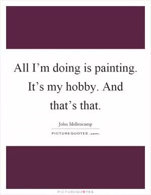 All I’m doing is painting. It’s my hobby. And that’s that Picture Quote #1