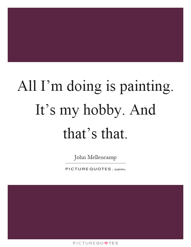 All I'm doing is painting. It's my hobby. And that's that Picture Quote #1