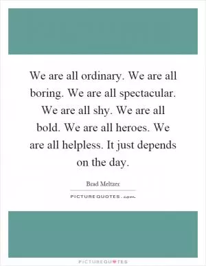 We are all ordinary. We are all boring. We are all spectacular. We are all shy. We are all bold. We are all heroes. We are all helpless. It just depends on the day Picture Quote #1