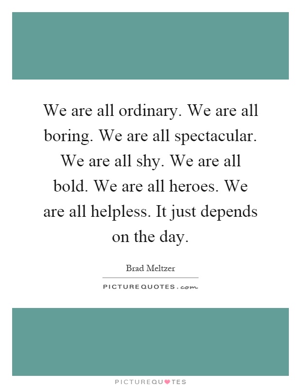 We are all ordinary. We are all boring. We are all spectacular. We are all shy. We are all bold. We are all heroes. We are all helpless. It just depends on the day Picture Quote #1