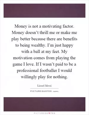 Money is not a motivating factor. Money doesn’t thrill me or make me play better because there are benefits to being wealthy. I’m just happy with a ball at my feet. My motivation comes from playing the game I love. If I wasn’t paid to be a professional footballer I would willingly play for nothing Picture Quote #1