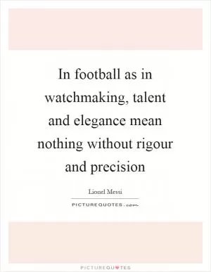 In football as in watchmaking, talent and elegance mean nothing without rigour and precision Picture Quote #1