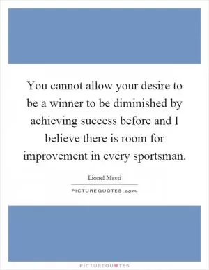 You cannot allow your desire to be a winner to be diminished by achieving success before and I believe there is room for improvement in every sportsman Picture Quote #1