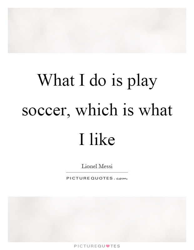 What I do is play soccer, which is what I like Picture Quote #1