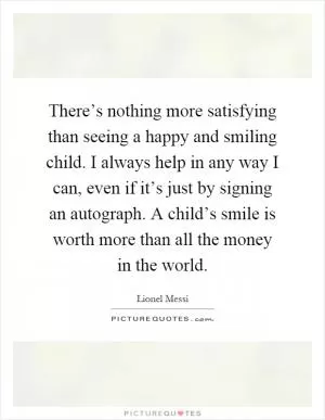 There’s nothing more satisfying than seeing a happy and smiling child. I always help in any way I can, even if it’s just by signing an autograph. A child’s smile is worth more than all the money in the world Picture Quote #1