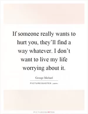If someone really wants to hurt you, they’ll find a way whatever. I don’t want to live my life worrying about it Picture Quote #1