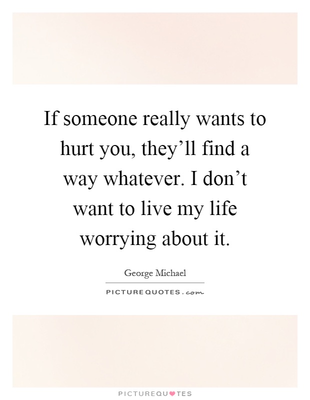 If someone really wants to hurt you, they'll find a way whatever. I don't want to live my life worrying about it Picture Quote #1