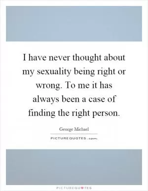 I have never thought about my sexuality being right or wrong. To me it has always been a case of finding the right person Picture Quote #1