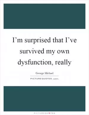 I’m surprised that I’ve survived my own dysfunction, really Picture Quote #1