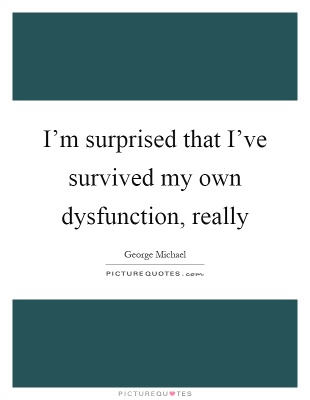 I'm surprised that I've survived my own dysfunction, really Picture Quote #1