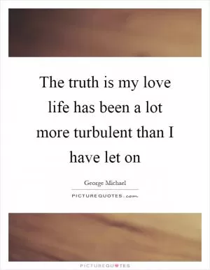 The truth is my love life has been a lot more turbulent than I have let on Picture Quote #1