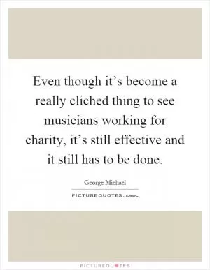 Even though it’s become a really cliched thing to see musicians working for charity, it’s still effective and it still has to be done Picture Quote #1