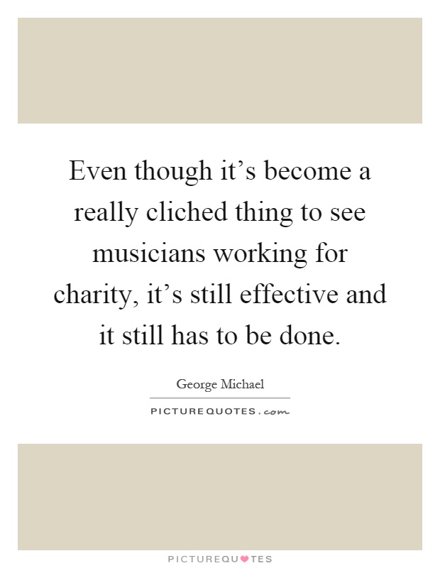 Even though it's become a really cliched thing to see musicians working for charity, it's still effective and it still has to be done Picture Quote #1