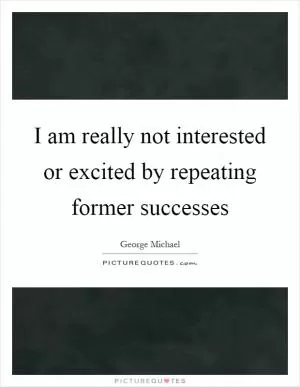 I am really not interested or excited by repeating former successes Picture Quote #1