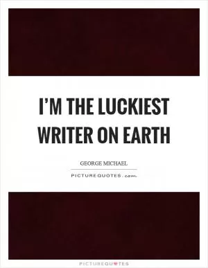 I’m the luckiest writer on earth Picture Quote #1