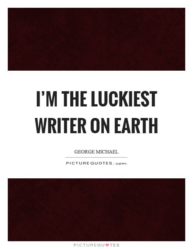 I'm the luckiest writer on earth Picture Quote #1