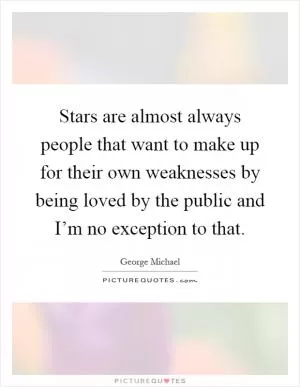 Stars are almost always people that want to make up for their own weaknesses by being loved by the public and I’m no exception to that Picture Quote #1