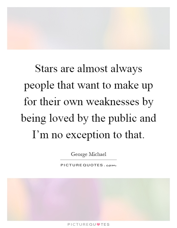 Stars are almost always people that want to make up for their own weaknesses by being loved by the public and I'm no exception to that Picture Quote #1