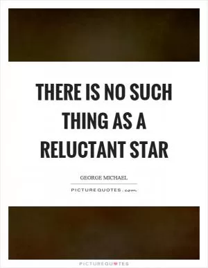 There is no such thing as a reluctant star Picture Quote #1