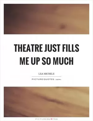 Theatre just fills me up so much Picture Quote #1