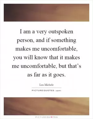 I am a very outspoken person, and if something makes me uncomfortable, you will know that it makes me uncomfortable, but that’s as far as it goes Picture Quote #1