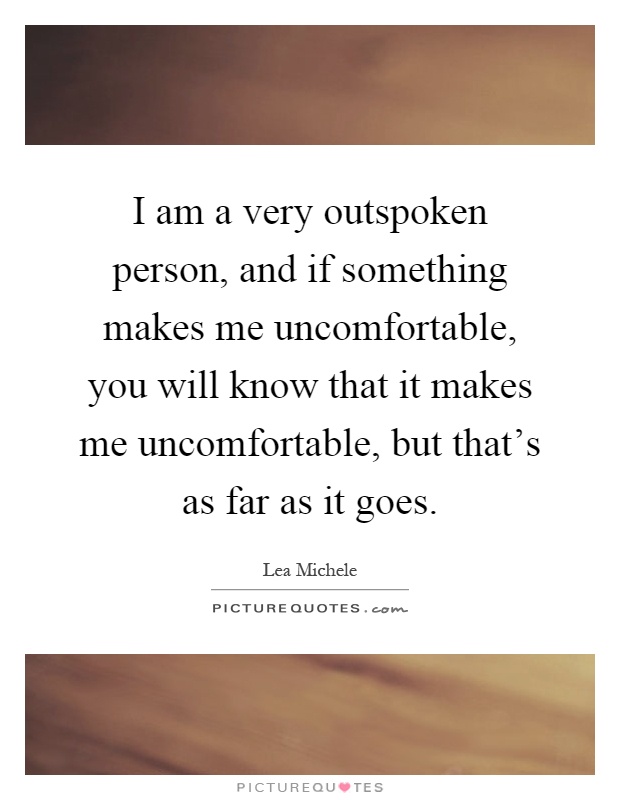 I am a very outspoken person, and if something makes me uncomfortable, you will know that it makes me uncomfortable, but that's as far as it goes Picture Quote #1