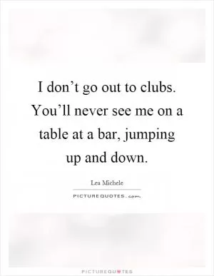 I don’t go out to clubs. You’ll never see me on a table at a bar, jumping up and down Picture Quote #1