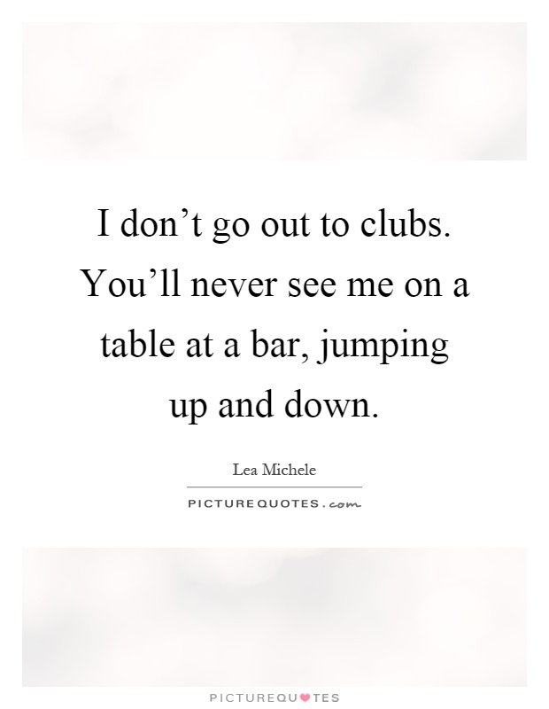 I don't go out to clubs. You'll never see me on a table at a bar, jumping up and down Picture Quote #1