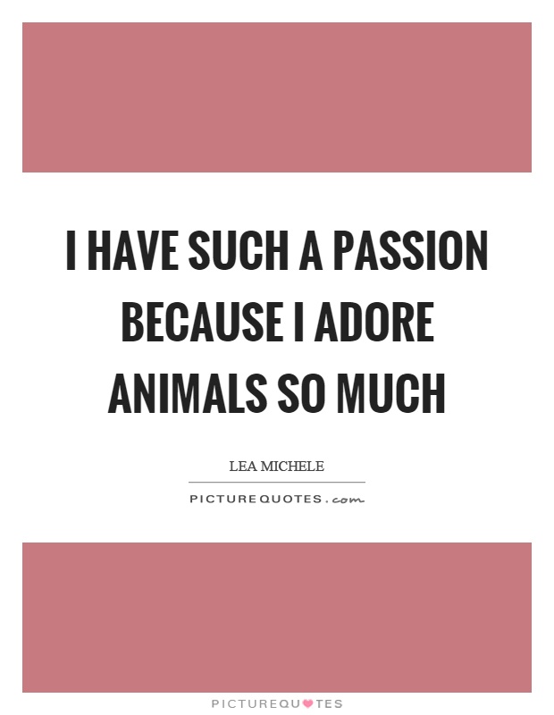 I have such a passion because I adore animals so much Picture Quote #1