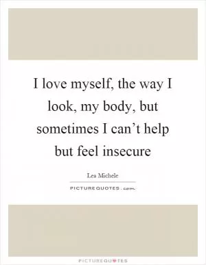 I love myself, the way I look, my body, but sometimes I can’t help but feel insecure Picture Quote #1